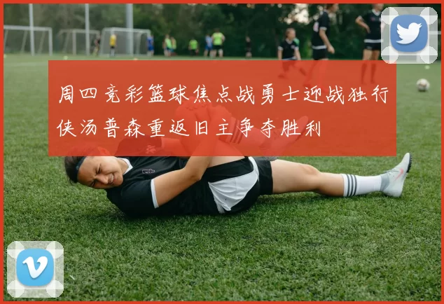 周四竞彩篮球焦点战勇士迎战独行侠汤普森重返旧主争夺胜利