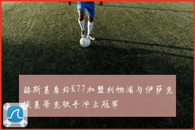 赫斯基看好K77加盟利物浦与伊萨克埃基蒂克联手冲击冠军