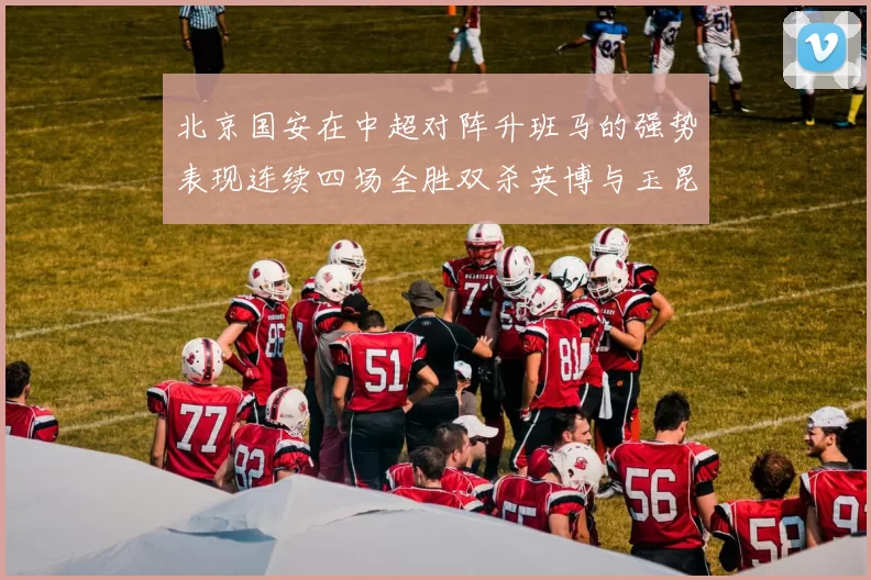 北京国安在中超对阵升班马的强势表现连续四场全胜双杀英博与玉昆