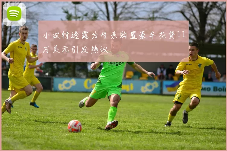 小波特透露为母亲购置豪车花费11万美元引发热议