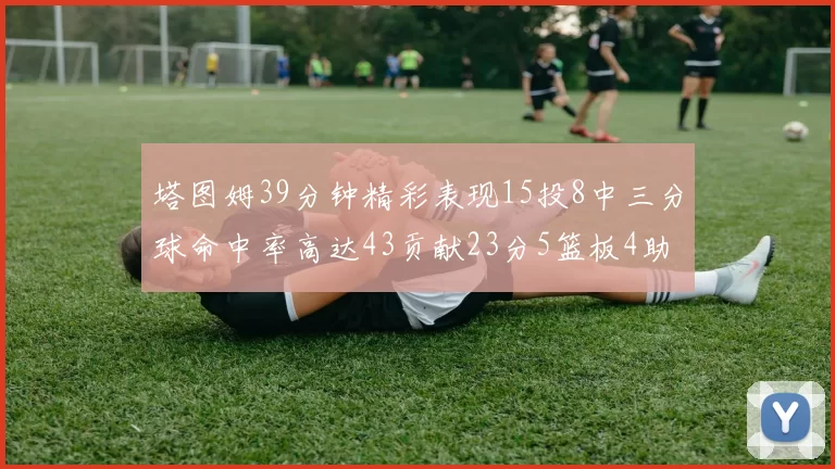 塔图姆39分钟精彩表现15投8中三分球命中率高达43贡献23分5篮板4助攻1抢断