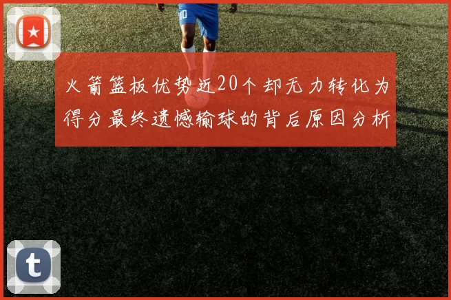 火箭篮板优势近20个却无力转化为得分最终遗憾输球的背后原因分析