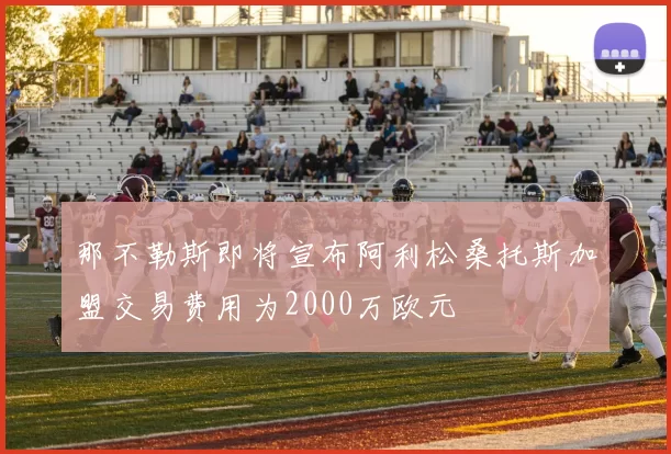那不勒斯即将宣布阿利松桑托斯加盟交易费用为2000万欧元
