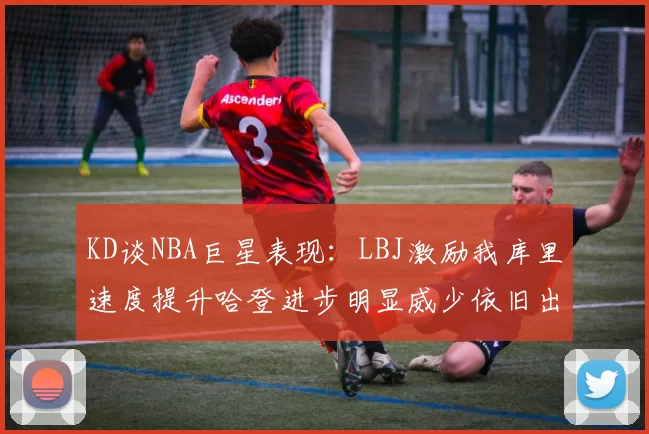 KD谈NBA巨星表现：LBJ激励我库里速度提升哈登进步明显威少依旧出色