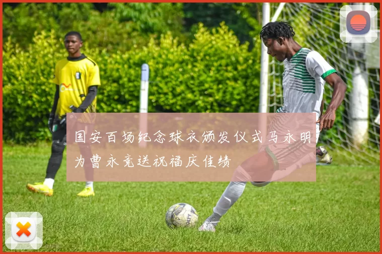 国安百场纪念球衣颁发仪式马永明为曹永竞送祝福庆佳绩