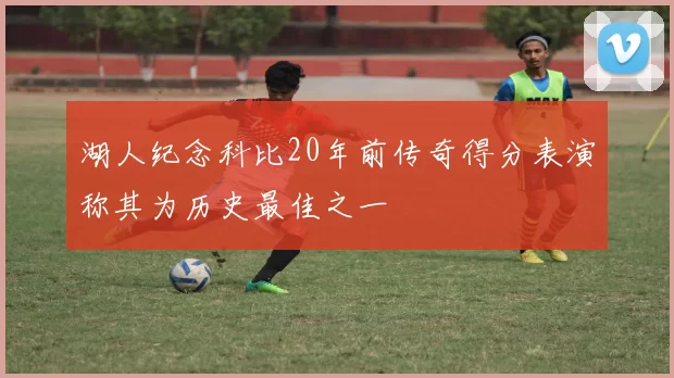 湖人纪念科比20年前传奇得分表演称其为历史最佳之一