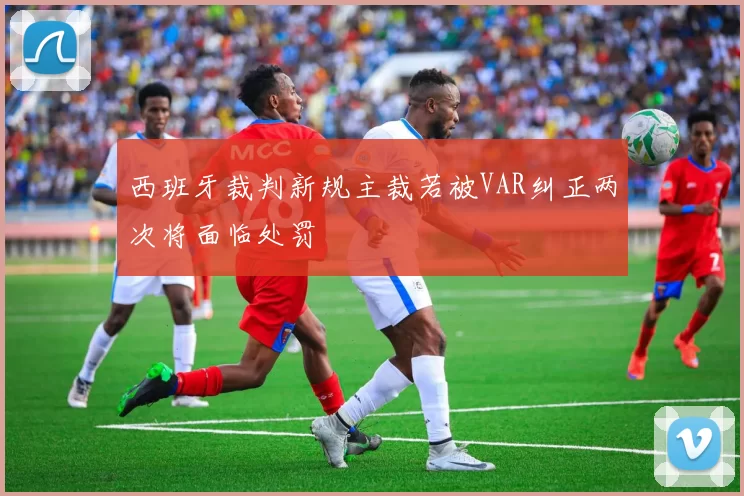 西班牙裁判新规主裁若被VAR纠正两次将面临处罚