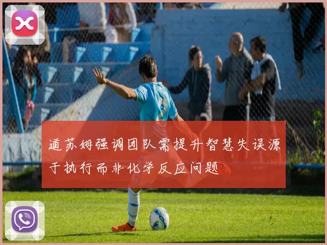 道苏姆强调团队需提升智慧失误源于执行而非化学反应问题