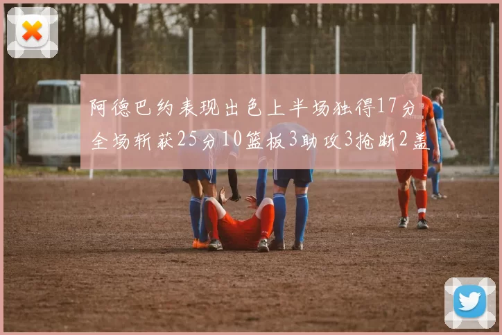 阿德巴约表现出色上半场独得17分全场斩获25分10篮板3助攻3抢断2盖帽