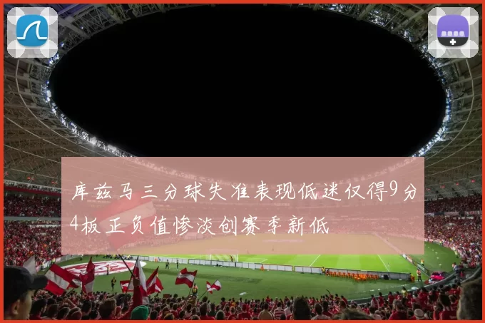 库兹马三分球失准表现低迷仅得9分4板正负值惨淡创赛季新低