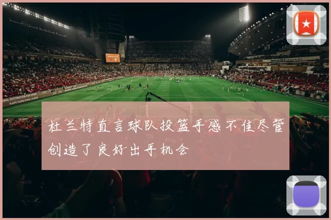 杜兰特直言球队投篮手感不佳尽管创造了良好出手机会