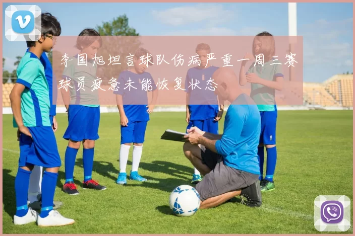 李国旭坦言球队伤病严重一周三赛球员疲惫未能恢复状态