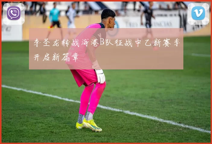 李圣龙转战海港B队征战中乙新赛季开启新篇章
