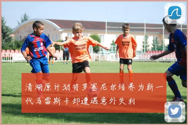 清湖原计划将罗塞尼尔培养为新一代马雷斯卡却遭遇意外失利
