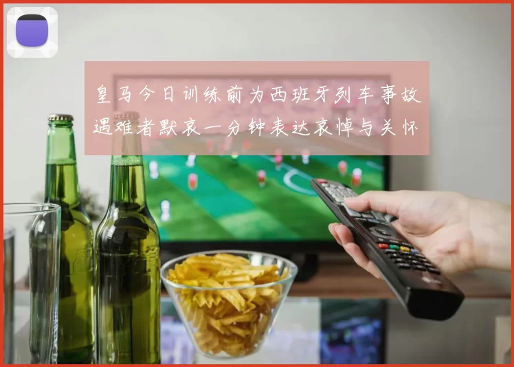 皇马今日训练前为西班牙列车事故遇难者默哀一分钟表达哀悼与关怀